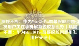 质疑不断：华为Mate30 Pro屏幕脱胶问题引发用户关注手机屏幕脱胶怎么办「质疑不断：华为Mate30 Pro屏幕脱胶问题引发用户关注」