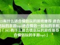 2023有什么适合情侣玩的游戏推荐 适合情侣玩的手游top5适合情侣一起玩的手机游戏「2023有什么适合情侣玩的游戏推荐 适合情侣玩的手游top5」