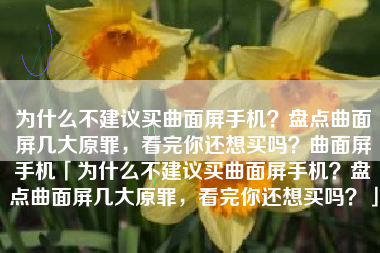 为什么不建议买曲面屏手机？盘点曲面屏几大原罪，看完你还想买吗？曲面屏手机「为什么不建议买曲面屏手机？盘点曲面屏几大原罪，看完你还想买吗？」